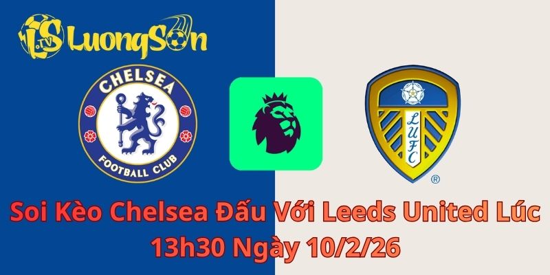 Soi Kèo Chelsea Đấu Với Leeds United Lúc 13h30 Ngày 10/2/26